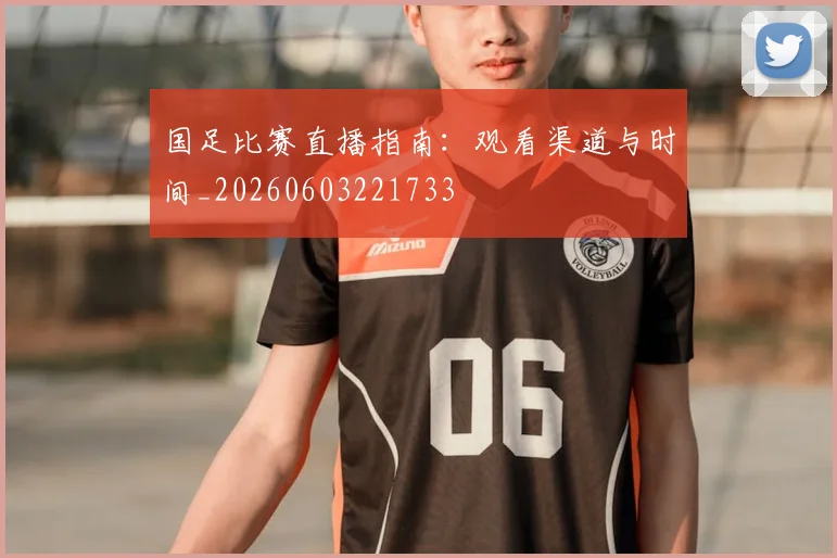国足比赛直播指南：观看渠道与时间_20260603221733