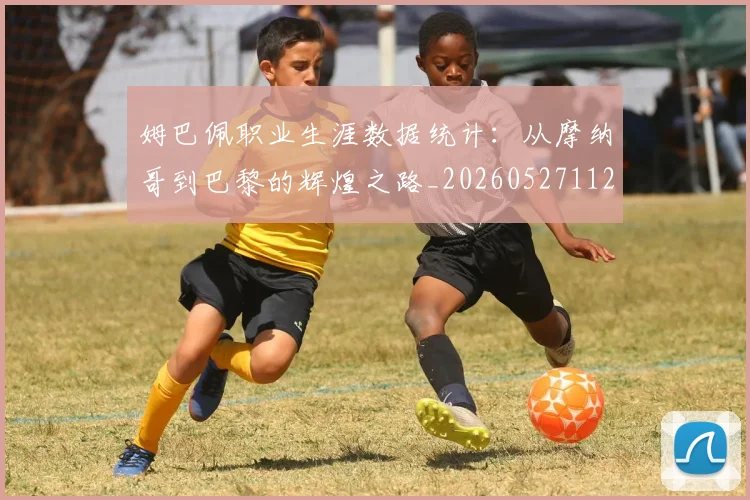 姆巴佩职业生涯数据统计：从摩纳哥到巴黎的辉煌之路_20260527112208