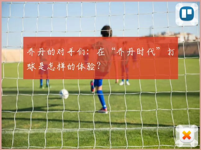 乔丹的对手们：在“乔丹时代”打球是怎样的体验？