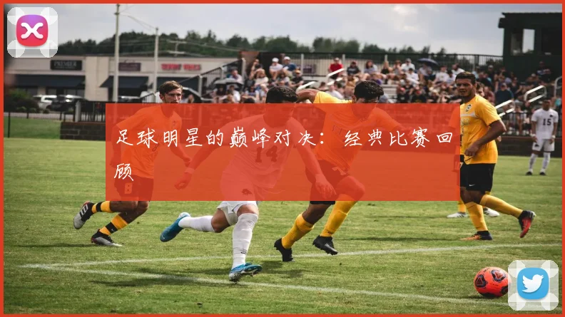 足球明星的巅峰对决:经典比赛回顾