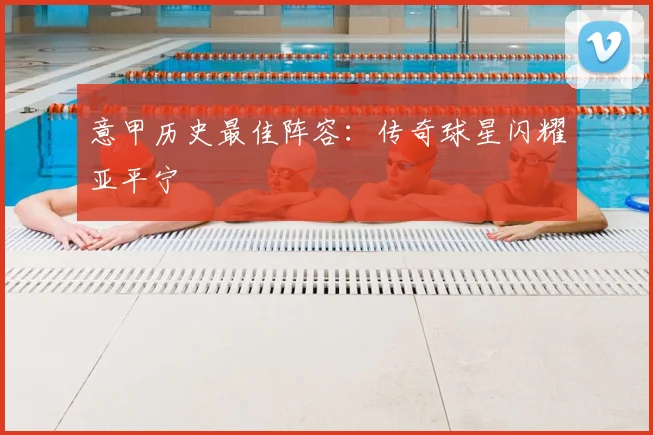 意甲历史最佳阵容:传奇球星闪耀亚平宁