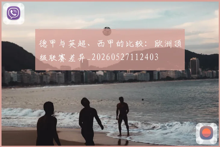 德甲与英超、西甲的比较:欧洲顶级联赛差异_20260527112403