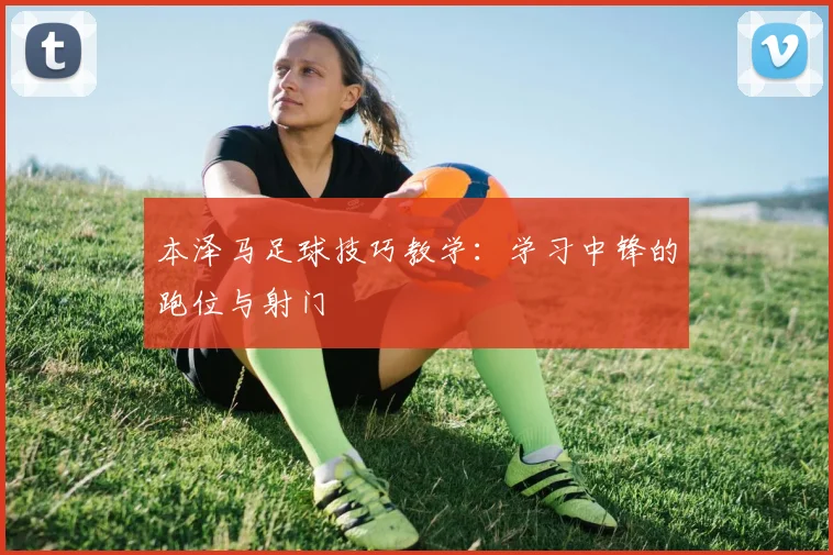 本泽马足球技巧教学：学习中锋的跑位与射门