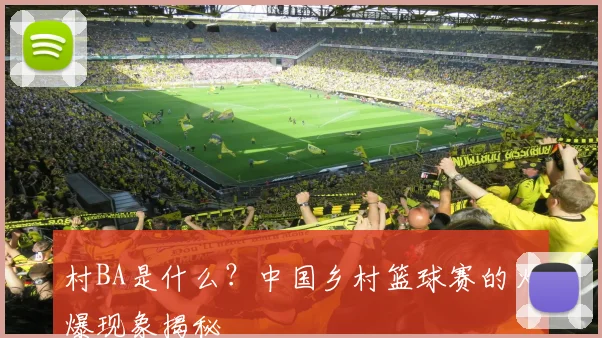 村BA是什么?中国乡村篮球赛的火爆现象揭秘