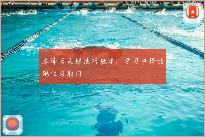 本泽马足球技巧教学：学习中锋的跑位与射门