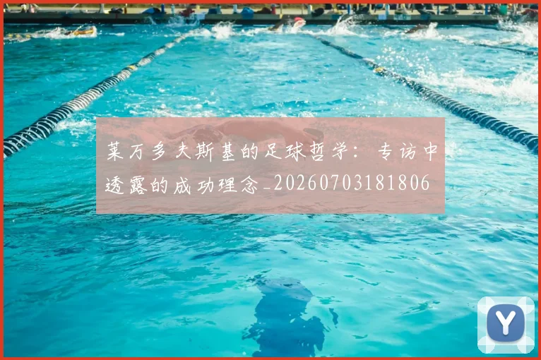 莱万多夫斯基的足球哲学：专访中透露的成功理念_20260703181806