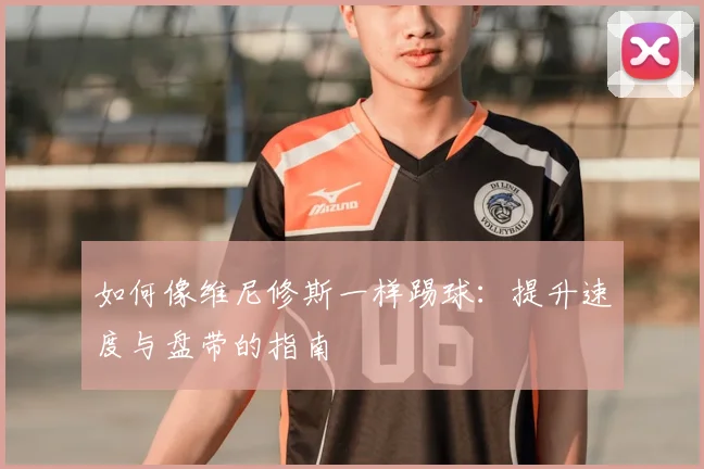 如何像维尼修斯一样踢球:提升速度与盘带的指南