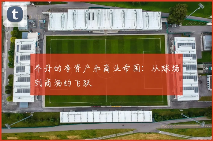 乔丹的净资产和商业帝国:从球场到商场的飞跃