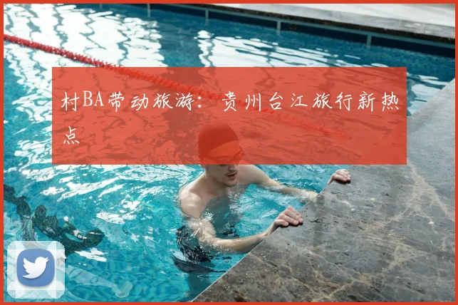 村BA带动旅游：贵州台江旅行新热点