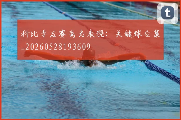 科比季后赛高光表现：关键球合集_20260528193609
