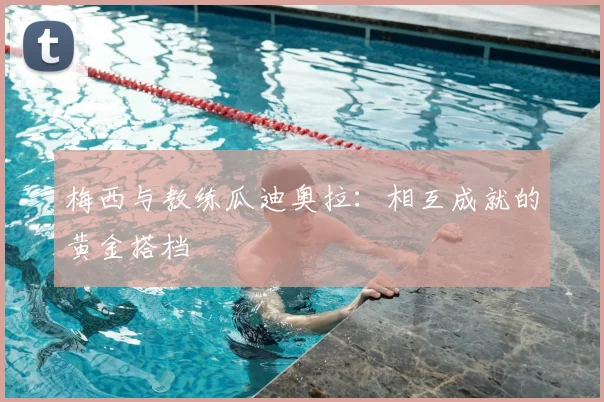 梅西与教练瓜迪奥拉:相互成就的黄金搭档