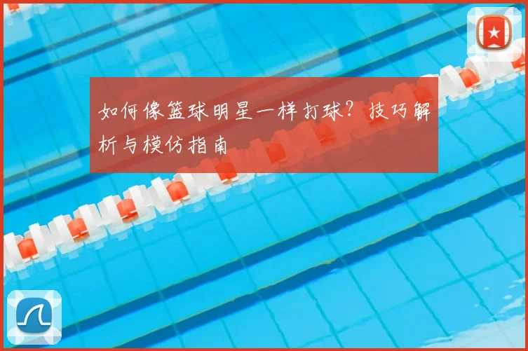 如何像篮球明星一样打球?技巧解析与模仿指南