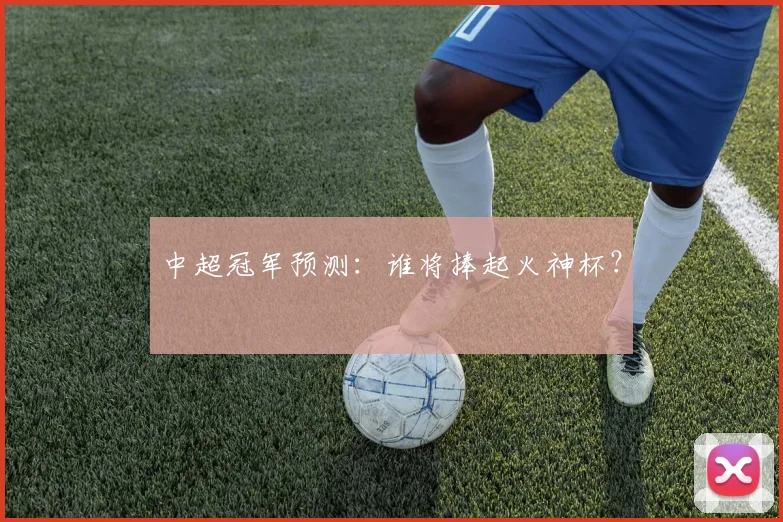 中超冠军预测:谁将捧起火神杯?