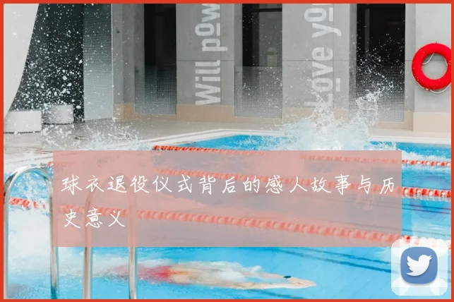 球衣退役仪式背后的感人故事与历史意义
