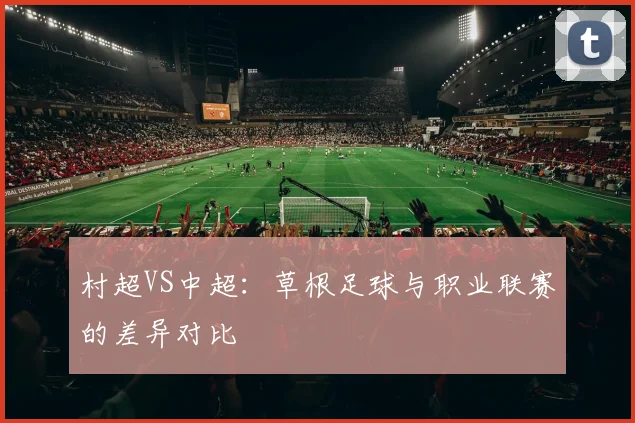 村超VS中超：草根足球与职业联赛的差异对比