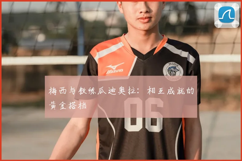 梅西与教练瓜迪奥拉:相互成就的黄金搭档