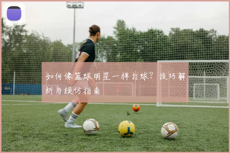 如何像篮球明星一样打球？技巧解析与模仿指南