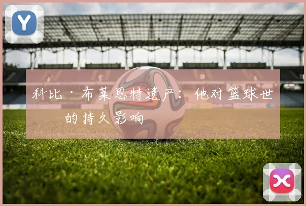 科比·布莱恩特遗产：他对篮球世界的持久影响