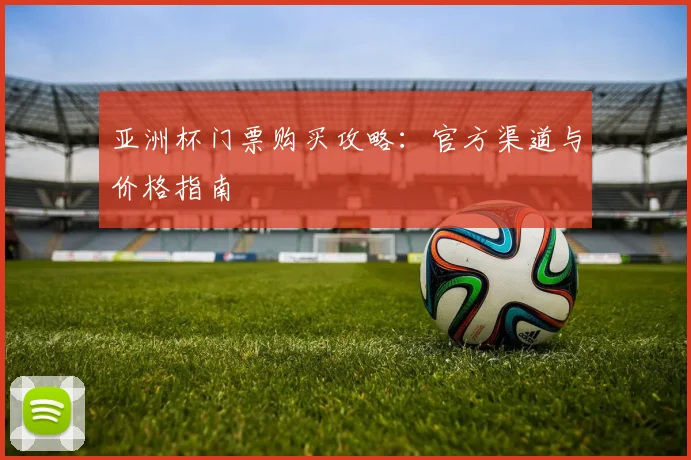 亚洲杯门票购买攻略：官方渠道与价格指南