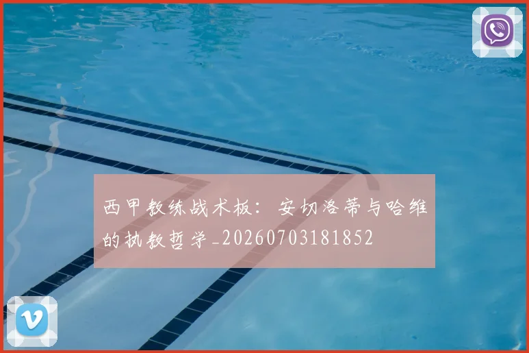 西甲教练战术板：安切洛蒂与哈维的执教哲学_20260703181852