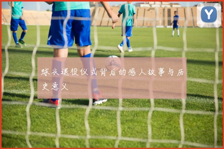 球衣退役仪式背后的感人故事与历史意义