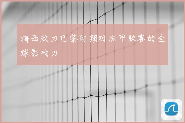 梅西效力巴黎时期对法甲联赛的全球影响力