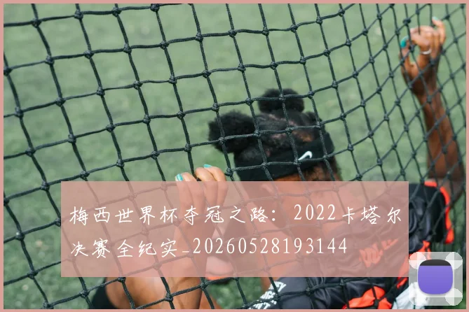 梅西世界杯夺冠之路:2022卡塔尔决赛全纪实_20260528193144
