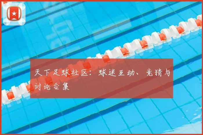 天下足球社区:球迷互动、竞猜与讨论合集