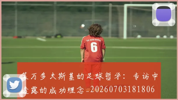 莱万多夫斯基的足球哲学:专访中透露的成功理念_20260703181806
