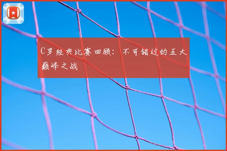 C罗经典比赛回顾:不可错过的五大巅峰之战