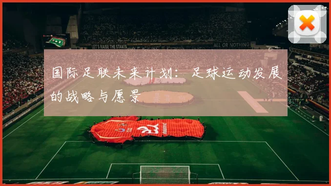 国际足联未来计划：足球运动发展的战略与愿景