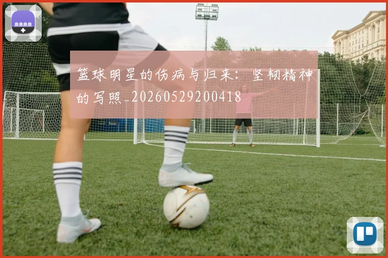 篮球明星的伤病与归来：坚韧精神的写照_20260529200418
