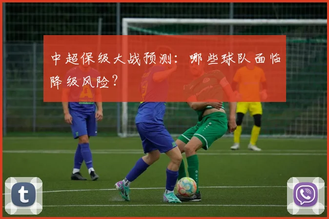 中超保级大战预测:哪些球队面临降级风险?
