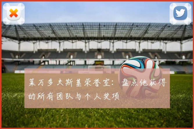 莱万多夫斯基荣誉室：盘点他获得的所有团队与个人奖项