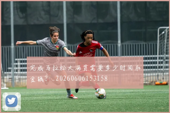 完成马拉松大满贯需要多少时间和金钱?_20260606153158