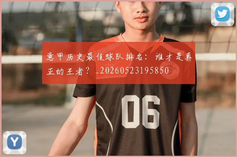 意甲历史最佳球队排名:谁才是真正的王者?_20260523195850