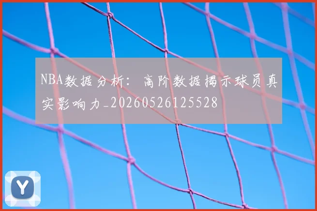 NBA数据分析:高阶数据揭示球员真实影响力_20260526125528
