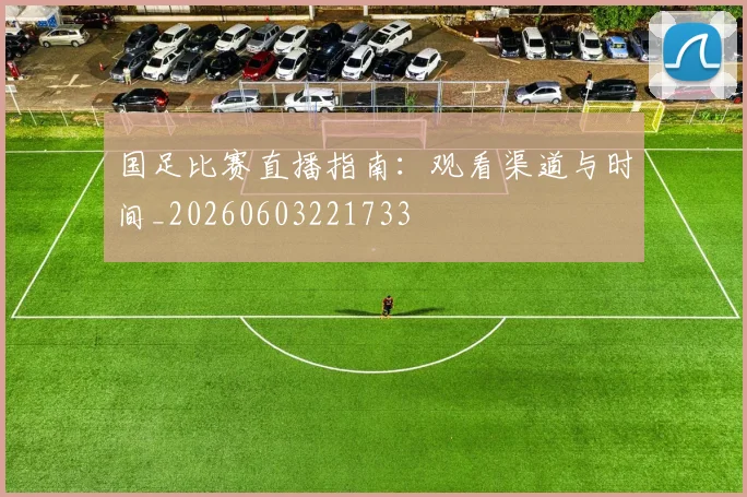 国足比赛直播指南:观看渠道与时间_20260603221733
