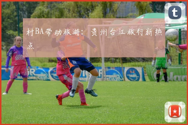 村BA带动旅游：贵州台江旅行新热点