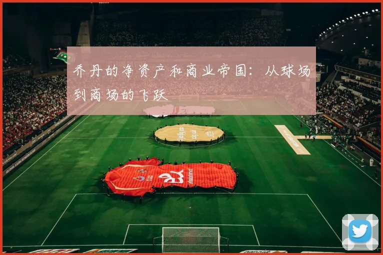 乔丹的净资产和商业帝国:从球场到商场的飞跃