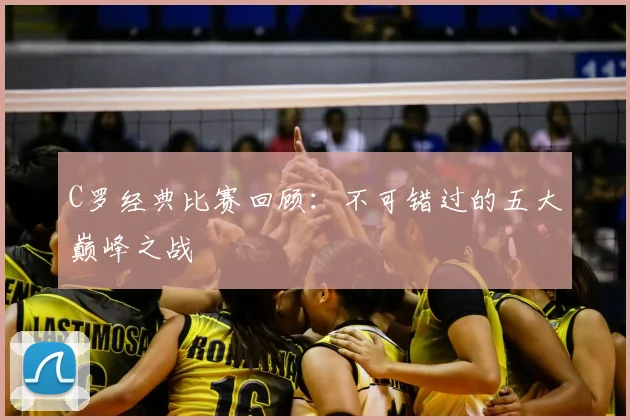 C罗经典比赛回顾:不可错过的五大巅峰之战