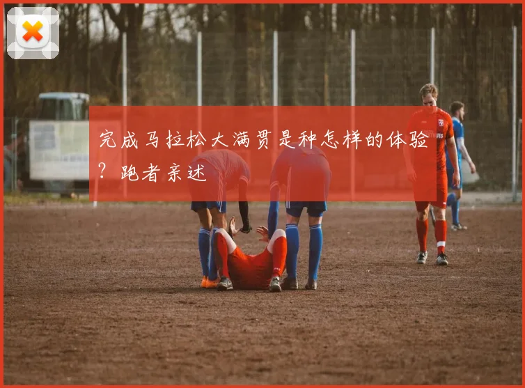 完成马拉松大满贯是种怎样的体验？跑者亲述