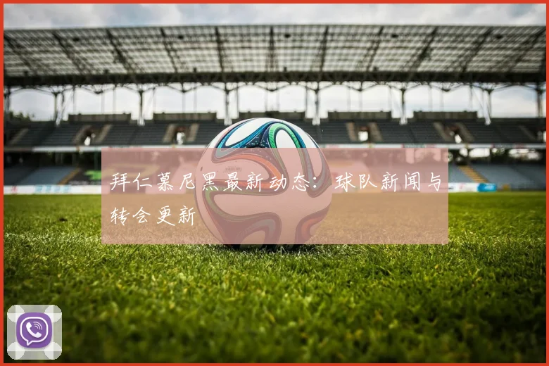 拜仁慕尼黑最新动态：球队新闻与转会更新